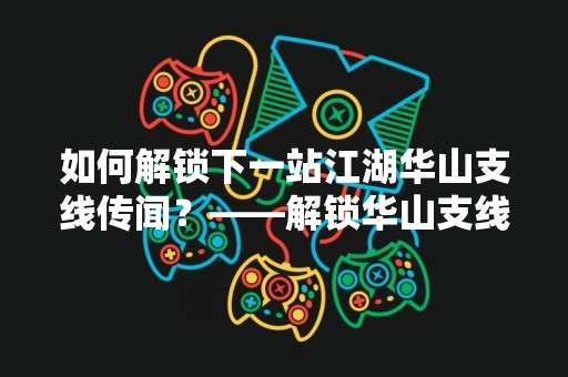 如何解锁下一站江湖华山支线传闻？——解锁华山支线传闻的方法