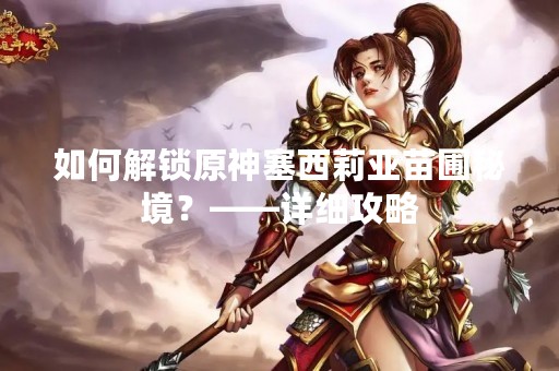 如何解锁原神塞西莉亚苗圃秘境？——详细攻略