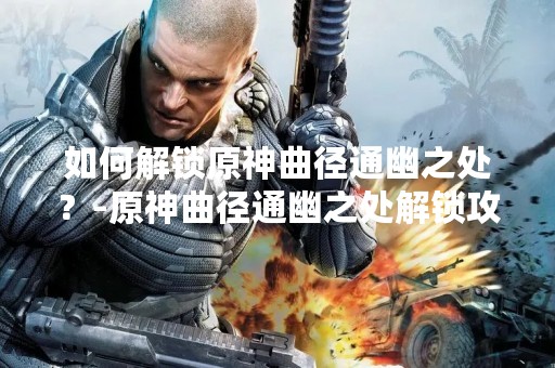 如何解锁原神曲径通幽之处？-原神曲径通幽之处解锁攻略