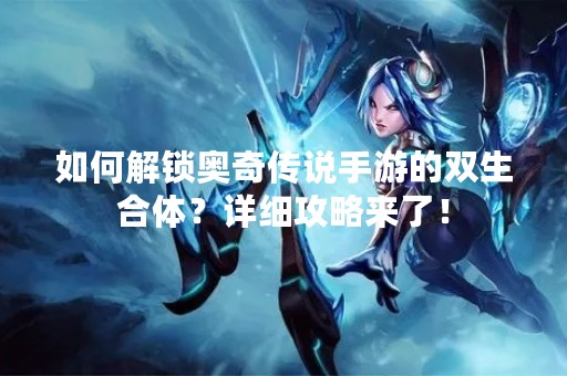如何解锁奥奇传说手游的双生合体？详细攻略来了！