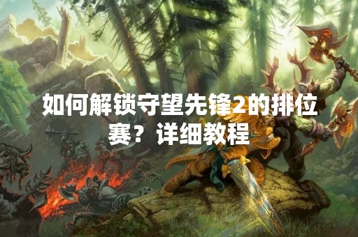 如何解锁守望先锋2的排位赛？详细教程