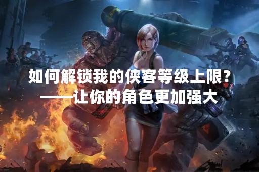 如何解锁我的侠客等级上限？——让你的角色更加强大