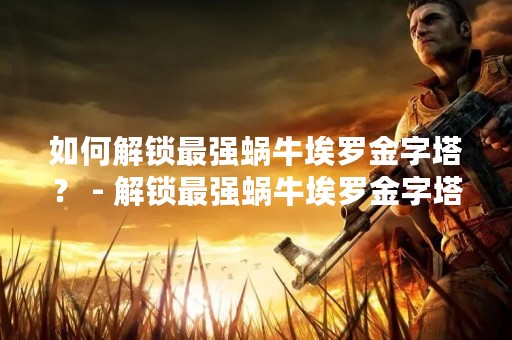 如何解锁最强蜗牛埃罗金字塔？ - 解锁最强蜗牛埃罗金字塔的方法