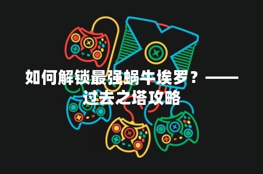 如何解锁最强蜗牛埃罗？——过去之塔攻略