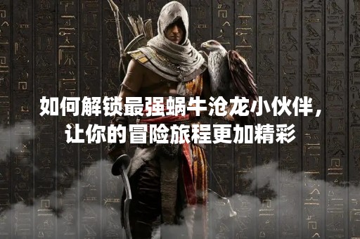 如何解锁最强蜗牛沧龙小伙伴，让你的冒险旅程更加精彩