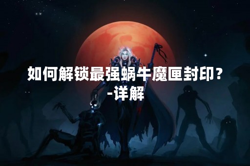 如何解锁最强蜗牛魔匣封印？-详解