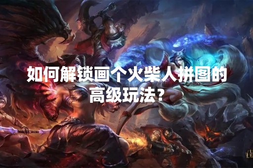 如何解锁画个火柴人拼图的高级玩法？