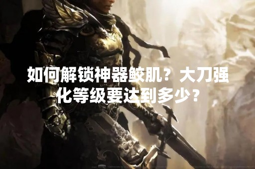 如何解锁神器鲛肌？大刀强化等级要达到多少？