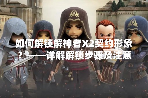 如何解锁解神者X2契约形象？——详解解锁步骤及注意事项