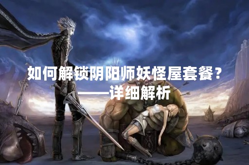 如何解锁阴阳师妖怪屋套餐？——详细解析