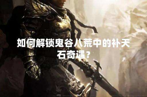 如何解锁鬼谷八荒中的补天石奇遇？