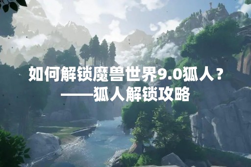 如何解锁魔兽世界9.0狐人？——狐人解锁攻略