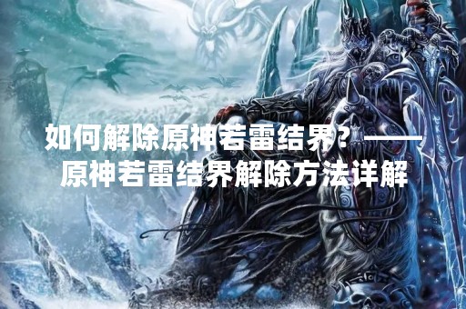 如何解除原神若雷结界？——原神若雷结界解除方法详解