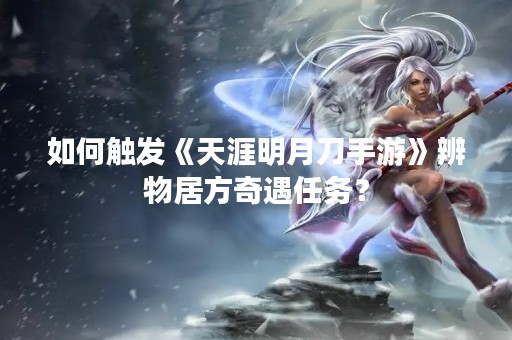 如何触发《天涯明月刀手游》辨物居方奇遇任务？