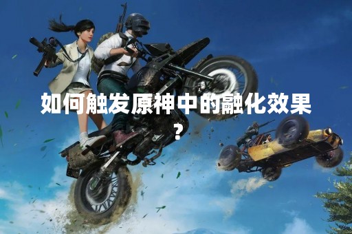 如何触发原神中的融化效果？