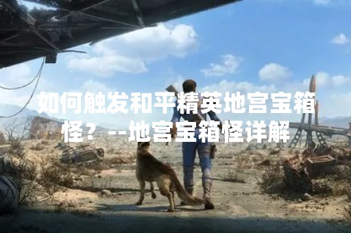 如何触发和平精英地宫宝箱怪？--地宫宝箱怪详解