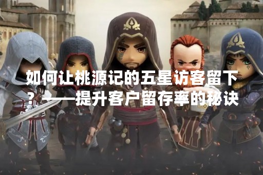 如何让桃源记的五星访客留下？——提升客户留存率的秘诀