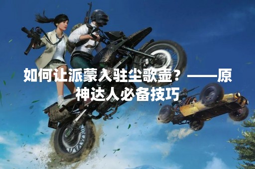 如何让派蒙入驻尘歌壶？——原神达人必备技巧