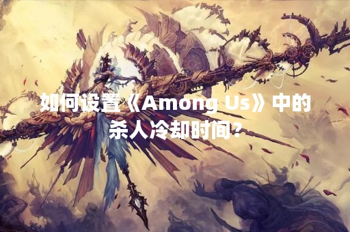 如何设置《Among Us》中的杀人冷却时间？