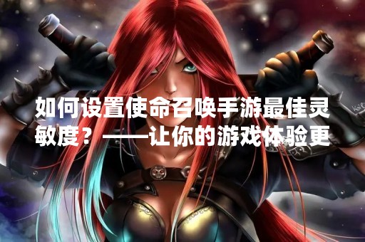 如何设置使命召唤手游最佳灵敏度？——让你的游戏体验更加顺畅