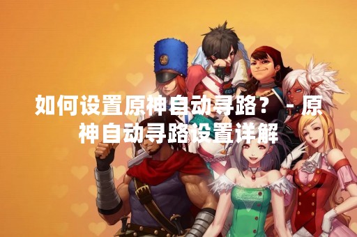 如何设置原神自动寻路？ - 原神自动寻路设置详解