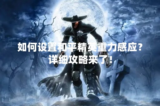 如何设置和平精英重力感应？详细攻略来了！