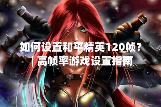 如何设置和平精英120帧？ | 高帧率游戏设置指南
