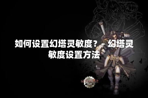 如何设置幻塔灵敏度？- 幻塔灵敏度设置方法