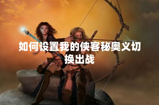如何设置我的侠客秘奥义切换出战