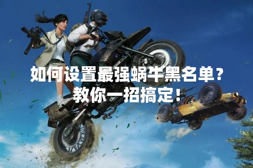 如何设置最强蜗牛黑名单？教你一招搞定！