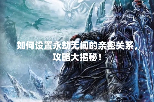 如何设置永劫无间的亲密关系，攻略大揭秘！