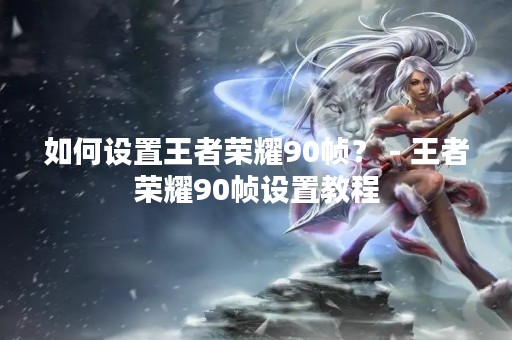 如何设置王者荣耀90帧？ - 王者荣耀90帧设置教程