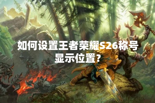 如何设置王者荣耀S26称号显示位置？