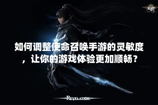 如何调整使命召唤手游的灵敏度，让你的游戏体验更加顺畅？
