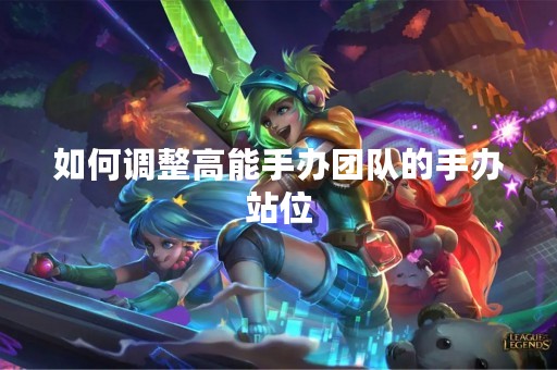 如何调整高能手办团队的手办站位