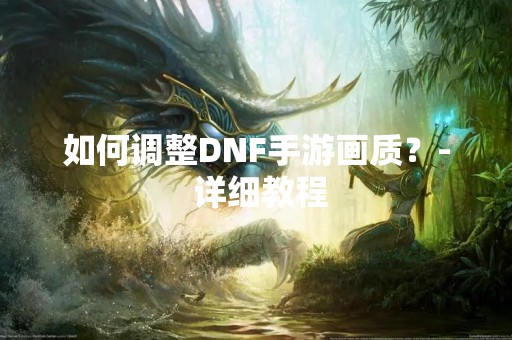 如何调整DNF手游画质？- 详细教程