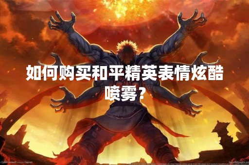 如何购买和平精英表情炫酷喷雾？