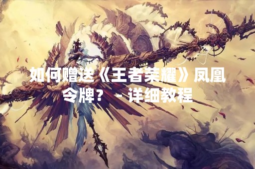 如何赠送《王者荣耀》凤凰令牌？ - 详细教程
