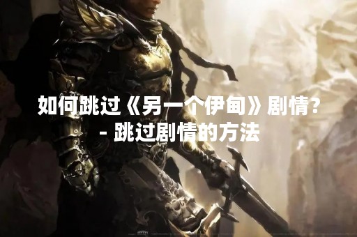 如何跳过《另一个伊甸》剧情？- 跳过剧情的方法