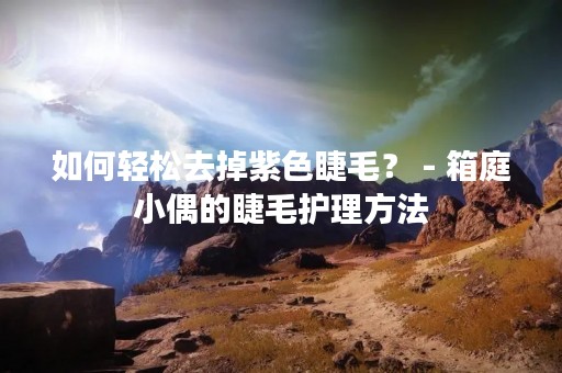 如何轻松去掉紫色睫毛？ - 箱庭小偶的睫毛护理方法