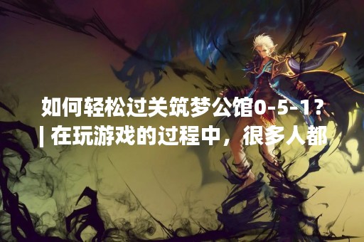 如何轻松过关筑梦公馆0-5-1？| 在玩游戏的过程中，很多人都会遇到过关难题，往往就是一关难过。筑梦公馆是一款非常有趣的解谜游戏，其中的每一关都有自己的难度，而0-5-1更是让很多人束手无策。那么，该如何轻松过关筑梦公馆0-5-1呢？下面我们来一起看看。