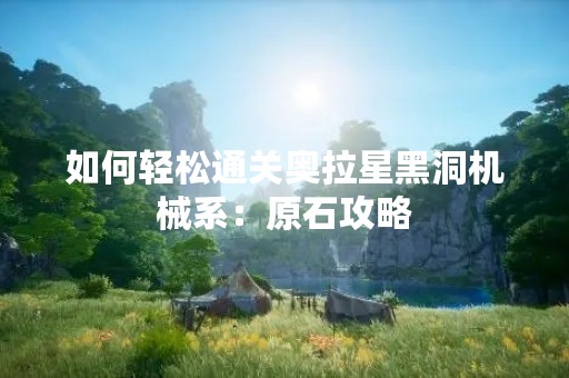 如何轻松通关奥拉星黑洞机械系：原石攻略