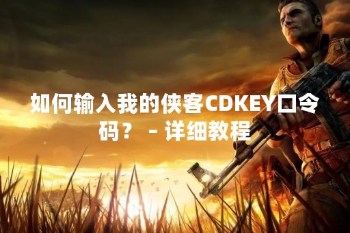 如何输入我的侠客CDKEY口令码？ – 详细教程