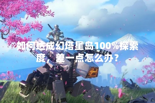 如何达成幻塔星岛100%探索度，差一点怎么办？