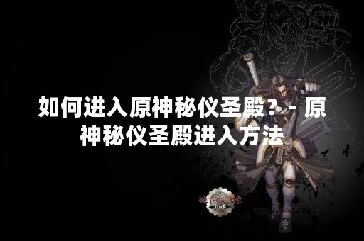 如何进入原神秘仪圣殿？- 原神秘仪圣殿进入方法