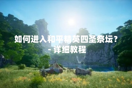 如何进入和平精英四圣祭坛？ - 详细教程