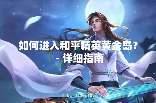 如何进入和平精英黄金岛？ - 详细指南