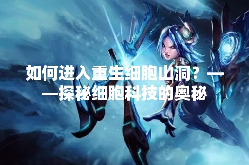 如何进入重生细胞山洞？——探秘细胞科技的奥秘