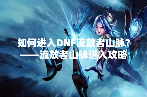 如何进入DNF流放者山脉？——流放者山脉进入攻略