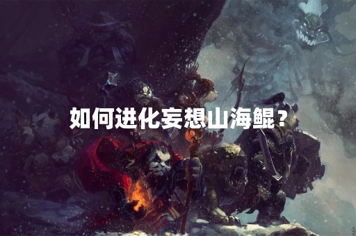 如何进化妄想山海鲲？